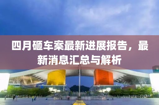 四月砸车案最新进展报告，最新消息汇总与解析