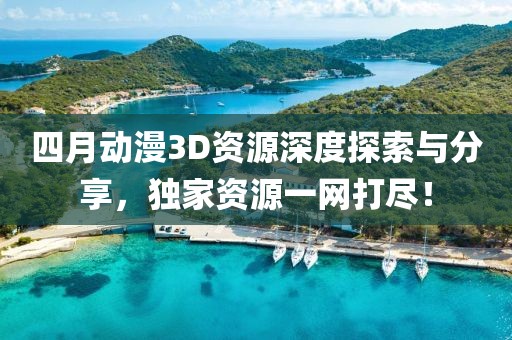四月动漫3D资源深度探索与分享，独家资源一网打尽！