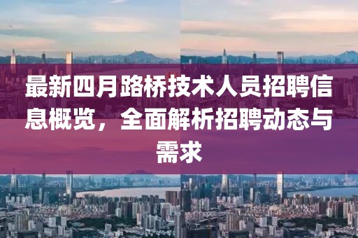 最新四月路桥技术人员招聘信息概览，全面解析招聘动态与需求