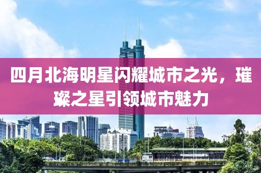 四月北海明星闪耀城市之光，璀璨之星引领城市魅力