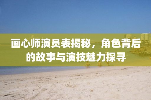 画心师演员表揭秘，角色背后的故事与演技魅力探寻