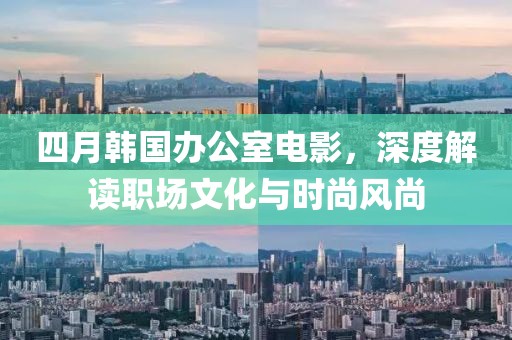 四月韩国办公室电影，深度解读职场文化与时尚风尚