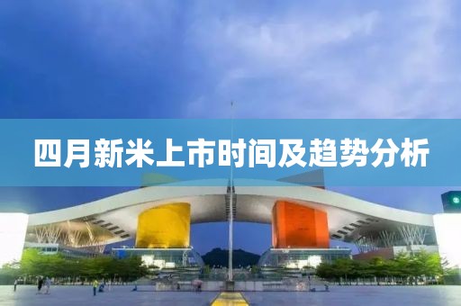 四月新米上市时间及趋势分析