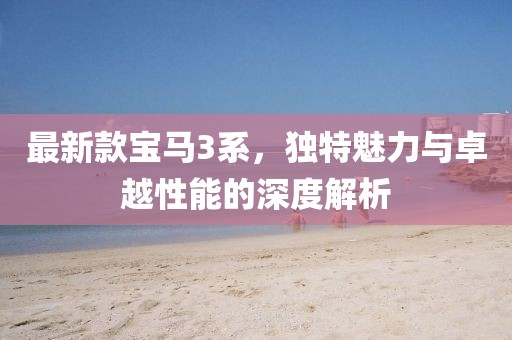 最新款宝马3系，独特魅力与卓越性能的深度解析