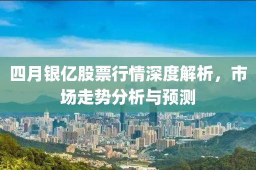 四月银亿股票行情深度解析，市场走势分析与预测