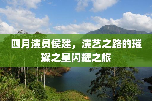 四月演员侯建，演艺之路的璀璨之星闪耀之旅