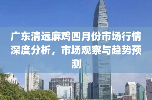 广东清远麻鸡四月份市场行情深度分析，市场观察与趋势预测