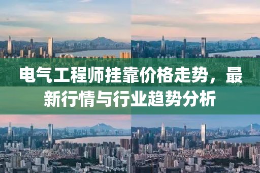 电气工程师挂靠价格走势，最新行情与行业趋势分析