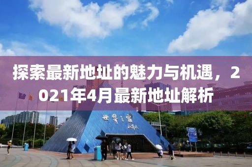 探索最新地址的魅力与机遇，2021年4月最新地址解析