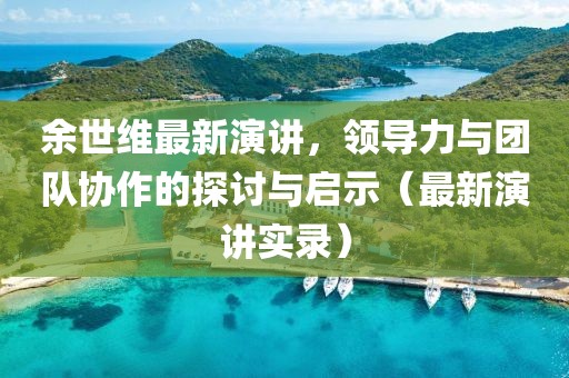 余世维最新演讲，领导力与团队协作的探讨与启示（最新演讲实录）
