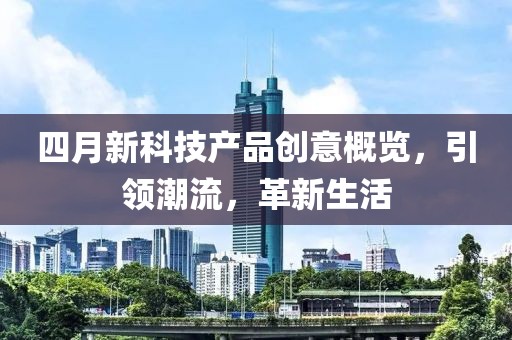 四月新科技产品创意概览，引领潮流，革新生活