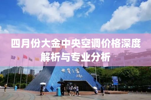 四月份大金中央空调价格深度解析与专业分析