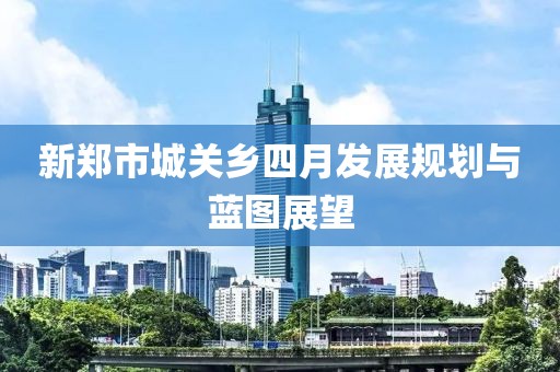 新郑市城关乡四月发展规划与蓝图展望