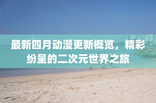 最新四月动漫更新概览，精彩纷呈的二次元世界之旅