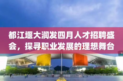 都江堰大润发四月人才招聘盛会，探寻职业发展的理想舞台