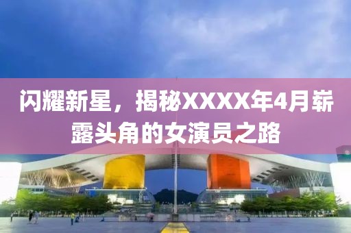 闪耀新星，揭秘XXXX年4月崭露头角的女演员之路