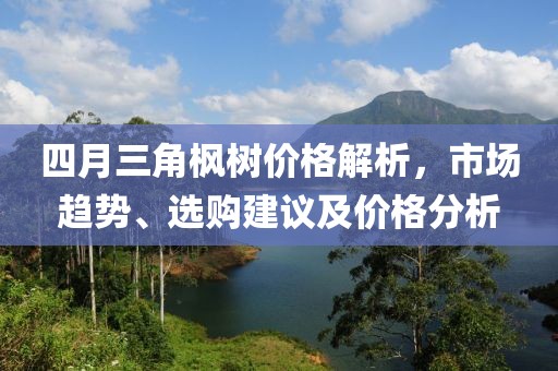 四月三角枫树价格解析，市场趋势、选购建议及价格分析