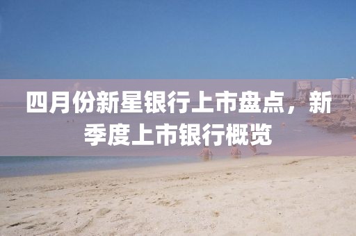 四月份新星银行上市盘点，新季度上市银行概览