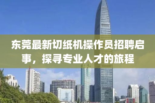 东莞最新切纸机操作员招聘启事，探寻专业人才的旅程
