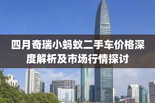 四月奇瑞小蚂蚁二手车价格深度解析及市场行情探讨