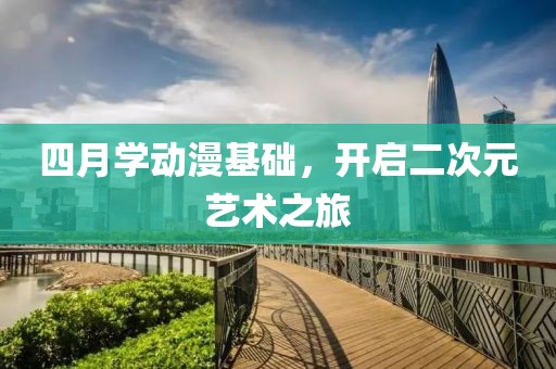 四月学动漫基础，开启二次元艺术之旅
