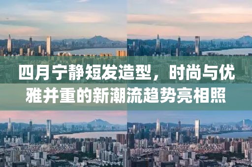四月宁静短发造型，时尚与优雅并重的新潮流趋势亮相照