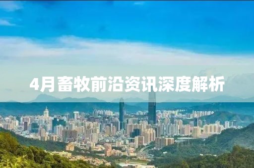 4月畜牧前沿资讯深度解析