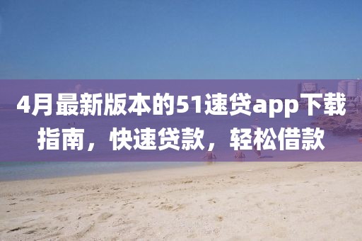 4月最新版本的51速贷app下载指南，快速贷款，轻松借款