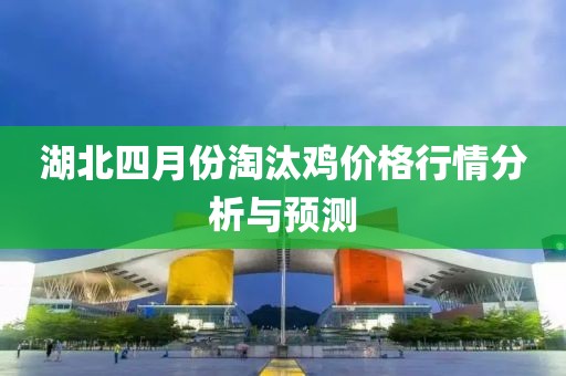 湖北四月份淘汰鸡价格行情分析与预测