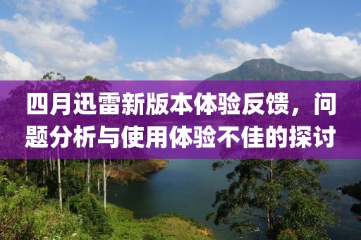 四月迅雷新版本体验反馈，问题分析与使用体验不佳的探讨