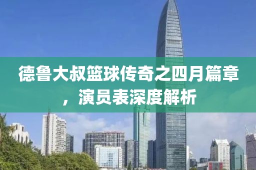 德鲁大叔篮球传奇之四月篇章，演员表深度解析