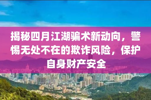 揭秘四月江湖骗术新动向，警惕无处不在的欺诈风险，保护自身财产安全