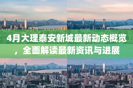 4月大理泰安新城最新动态概览，全面解读最新资讯与进展