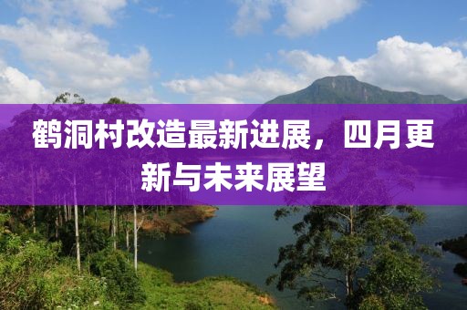 鹤洞村改造最新进展，四月更新与未来展望