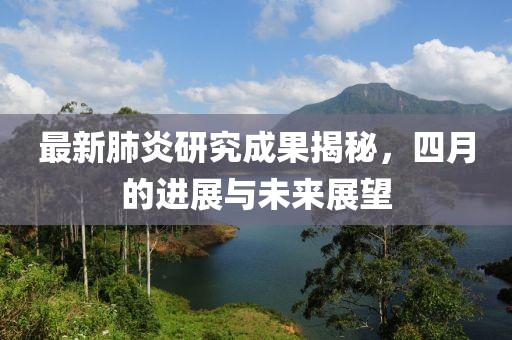 最新肺炎研究成果揭秘，四月的进展与未来展望