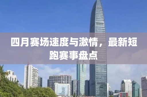 四月赛场速度与激情，最新短跑赛事盘点