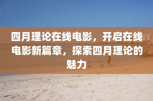 四月理论在线电影，开启在线电影新篇章，探索四月理论的魅力