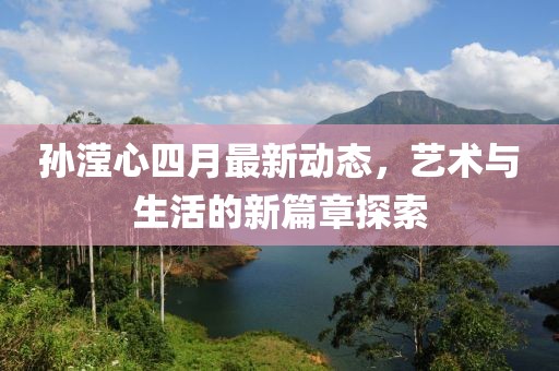 孙滢心四月最新动态，艺术与生活的新篇章探索