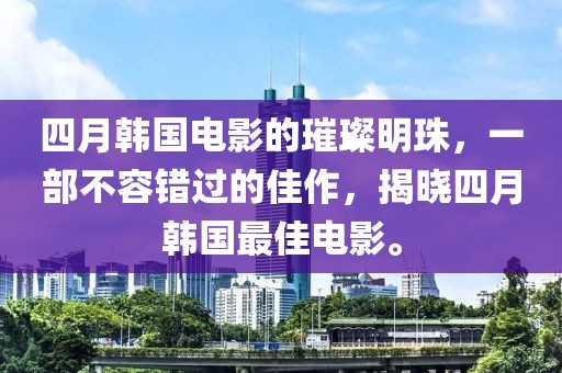 四月韩国电影的璀璨明珠，一部不容错过的佳作，揭晓四月韩国最佳电影。