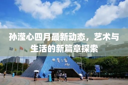 孙滢心四月最新动态，艺术与生活的新篇章探索