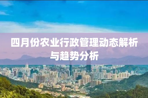 四月份农业行政管理动态解析与趋势分析