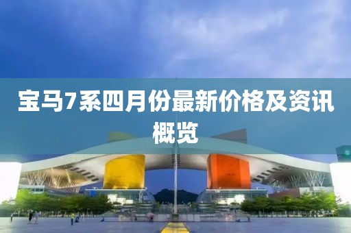 宝马7系四月份最新价格及资讯概览
