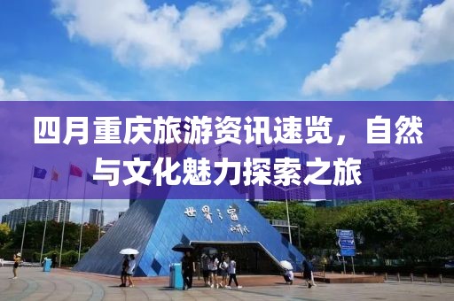 四月重庆旅游资讯速览，自然与文化魅力探索之旅