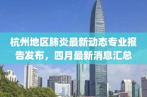 杭州地区肺炎最新动态专业报告发布，四月最新消息汇总