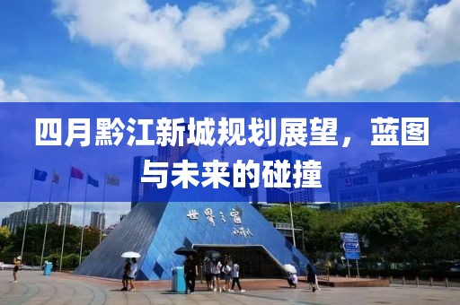 四月黔江新城规划展望，蓝图与未来的碰撞