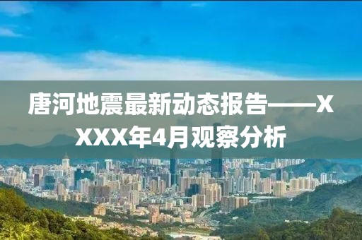 唐河地震最新动态报告——XXXX年4月观察分析