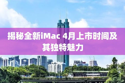 揭秘全新iMac 4月上市时间及其独特魅力
