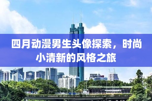 四月动漫男生头像探索，时尚小清新的风格之旅