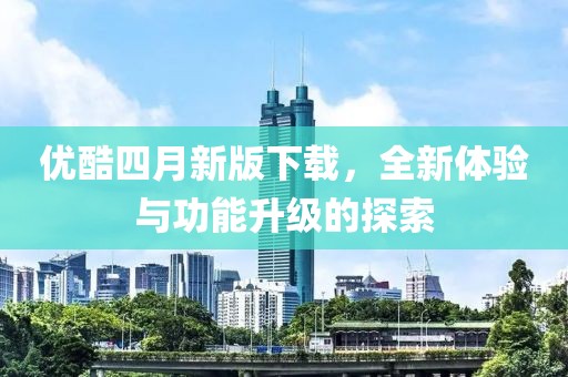 优酷四月新版下载，全新体验与功能升级的探索