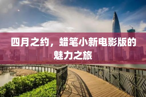 四月之约，蜡笔小新电影版的魅力之旅